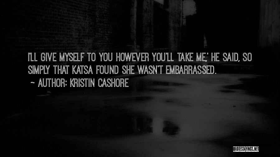 Kristin Cashore Quotes: I'll Give Myself To You However You'll Take Me,' He Said, So Simply That Katsa Found She Wasn't Embarrassed.