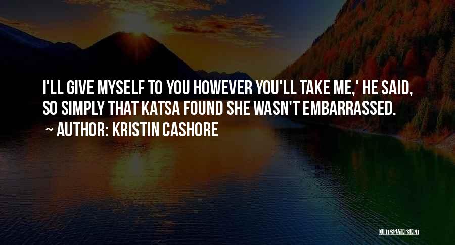 Kristin Cashore Quotes: I'll Give Myself To You However You'll Take Me,' He Said, So Simply That Katsa Found She Wasn't Embarrassed.