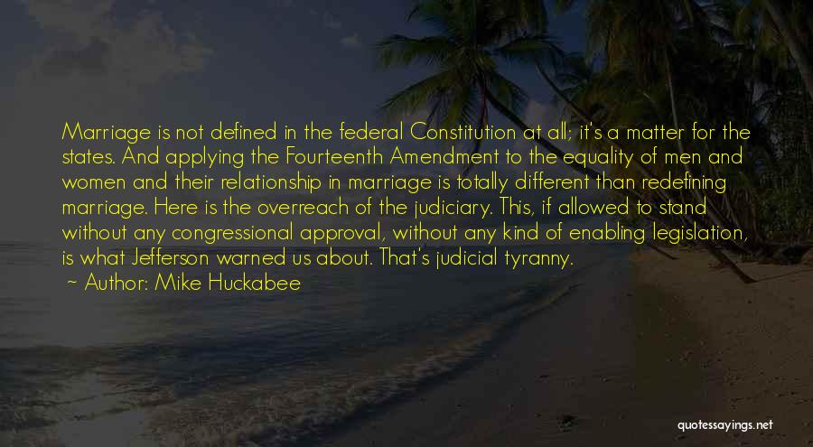 Mike Huckabee Quotes: Marriage Is Not Defined In The Federal Constitution At All; It's A Matter For The States. And Applying The Fourteenth