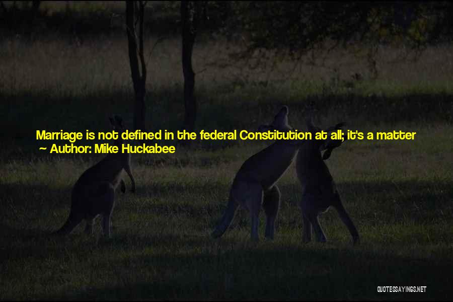 Mike Huckabee Quotes: Marriage Is Not Defined In The Federal Constitution At All; It's A Matter For The States. And Applying The Fourteenth