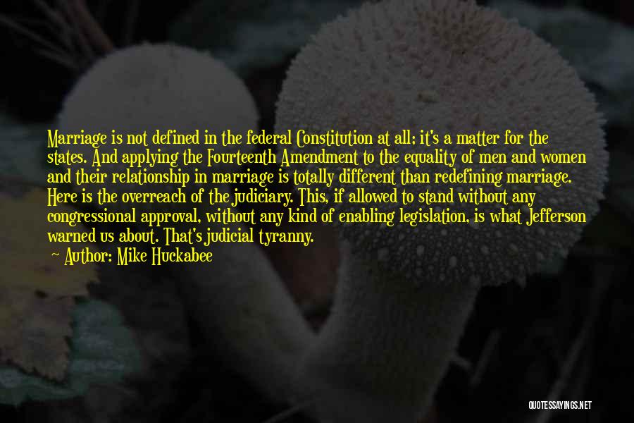 Mike Huckabee Quotes: Marriage Is Not Defined In The Federal Constitution At All; It's A Matter For The States. And Applying The Fourteenth