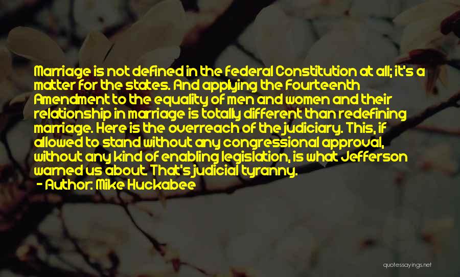 Mike Huckabee Quotes: Marriage Is Not Defined In The Federal Constitution At All; It's A Matter For The States. And Applying The Fourteenth