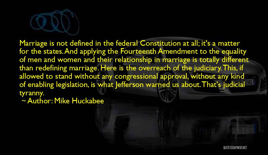 Mike Huckabee Quotes: Marriage Is Not Defined In The Federal Constitution At All; It's A Matter For The States. And Applying The Fourteenth