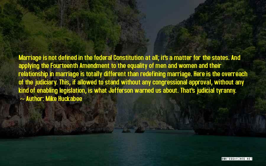 Mike Huckabee Quotes: Marriage Is Not Defined In The Federal Constitution At All; It's A Matter For The States. And Applying The Fourteenth