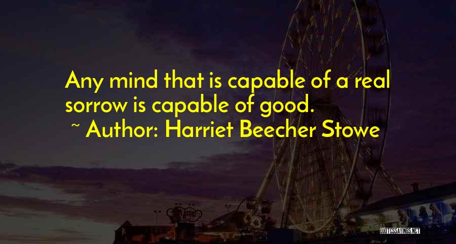 Harriet Beecher Stowe Quotes: Any Mind That Is Capable Of A Real Sorrow Is Capable Of Good.