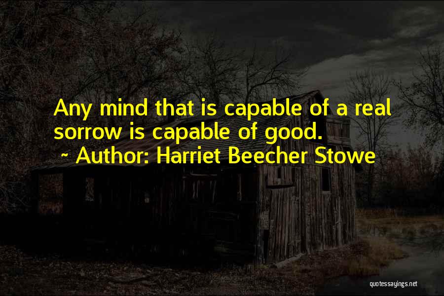 Harriet Beecher Stowe Quotes: Any Mind That Is Capable Of A Real Sorrow Is Capable Of Good.