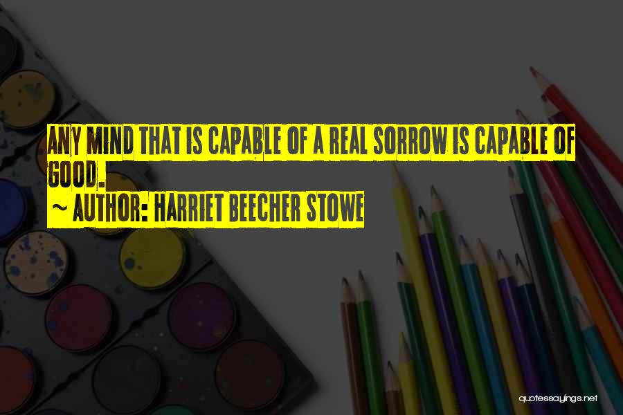 Harriet Beecher Stowe Quotes: Any Mind That Is Capable Of A Real Sorrow Is Capable Of Good.