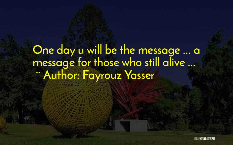 Fayrouz Yasser Quotes: One Day U Will Be The Message ... A Message For Those Who Still Alive ...