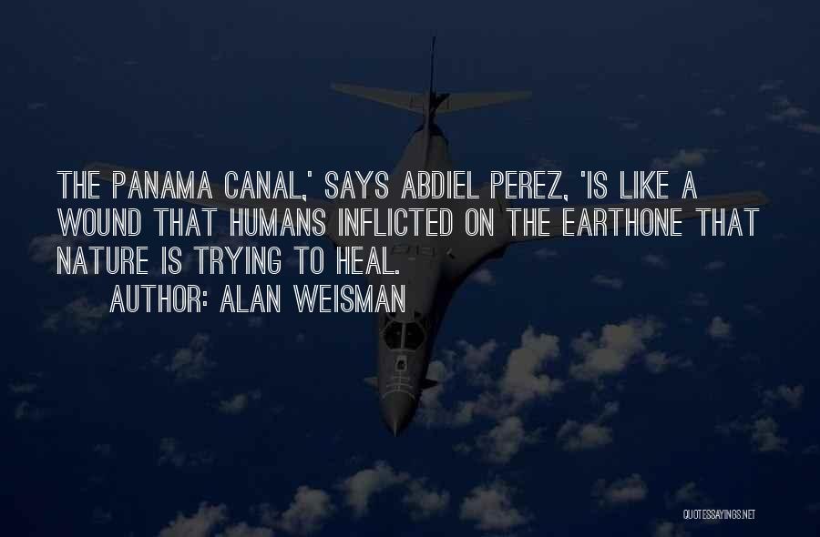 Alan Weisman Quotes: The Panama Canal,' Says Abdiel Perez, 'is Like A Wound That Humans Inflicted On The Earthone That Nature Is Trying