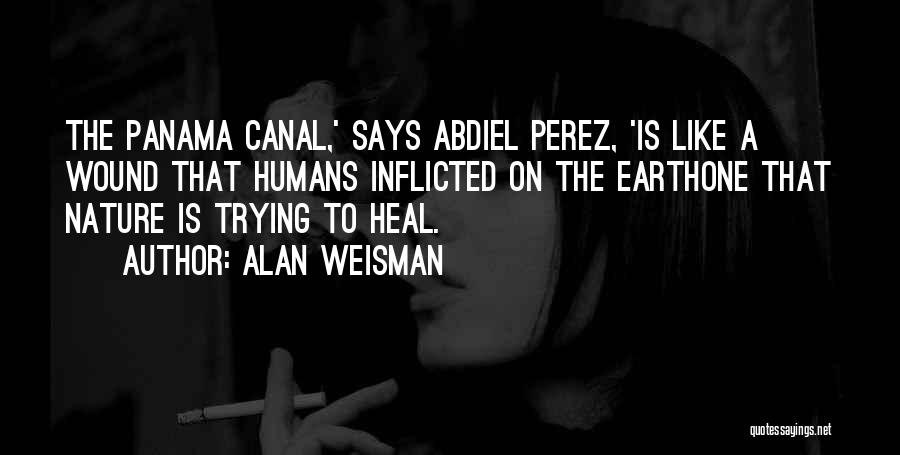 Alan Weisman Quotes: The Panama Canal,' Says Abdiel Perez, 'is Like A Wound That Humans Inflicted On The Earthone That Nature Is Trying