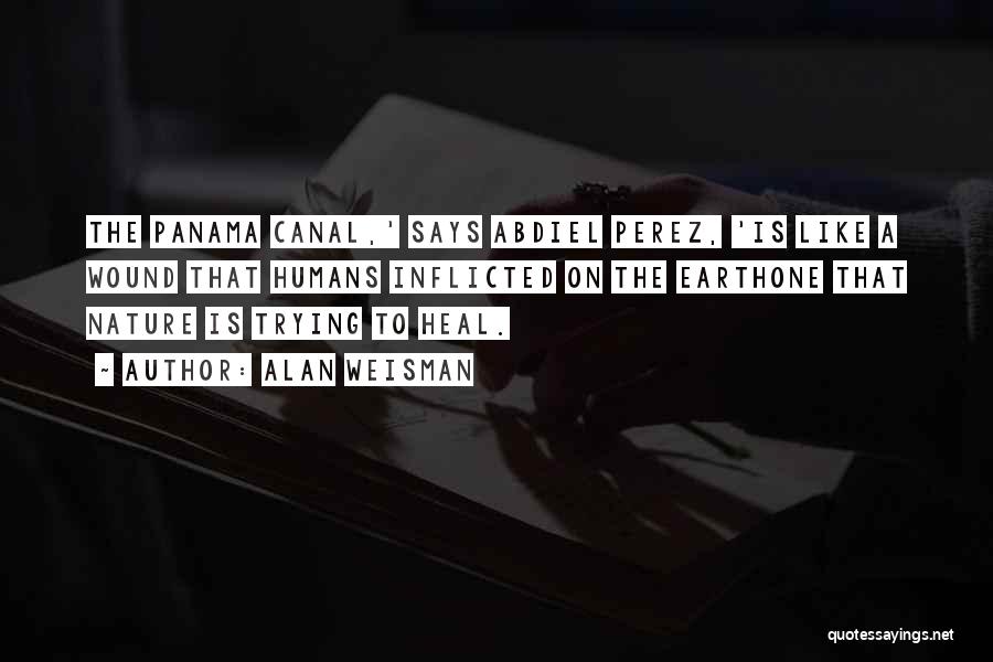Alan Weisman Quotes: The Panama Canal,' Says Abdiel Perez, 'is Like A Wound That Humans Inflicted On The Earthone That Nature Is Trying