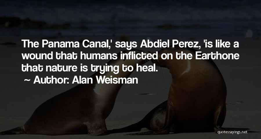 Alan Weisman Quotes: The Panama Canal,' Says Abdiel Perez, 'is Like A Wound That Humans Inflicted On The Earthone That Nature Is Trying