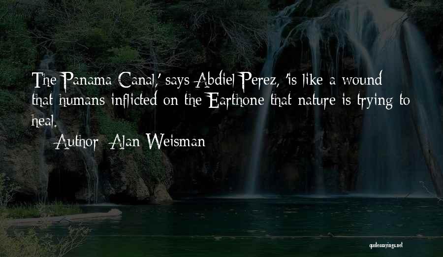Alan Weisman Quotes: The Panama Canal,' Says Abdiel Perez, 'is Like A Wound That Humans Inflicted On The Earthone That Nature Is Trying