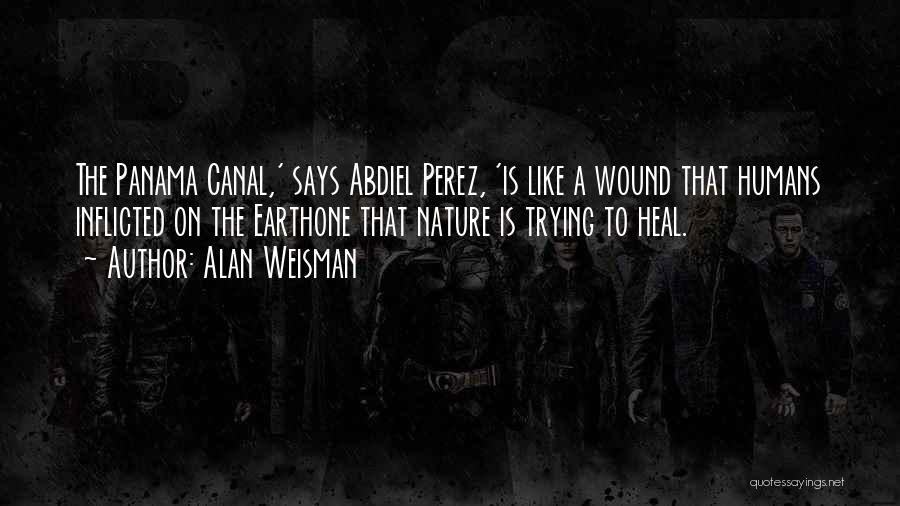 Alan Weisman Quotes: The Panama Canal,' Says Abdiel Perez, 'is Like A Wound That Humans Inflicted On The Earthone That Nature Is Trying