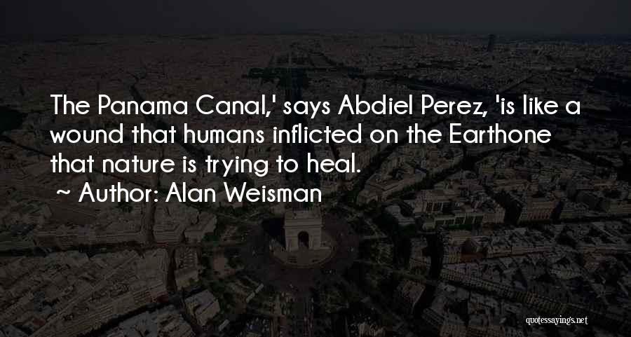 Alan Weisman Quotes: The Panama Canal,' Says Abdiel Perez, 'is Like A Wound That Humans Inflicted On The Earthone That Nature Is Trying