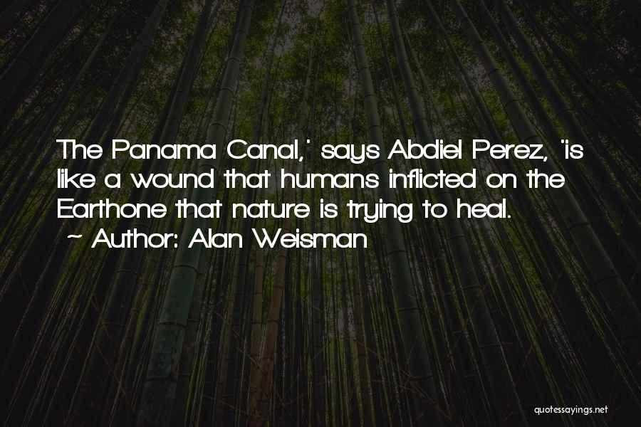 Alan Weisman Quotes: The Panama Canal,' Says Abdiel Perez, 'is Like A Wound That Humans Inflicted On The Earthone That Nature Is Trying