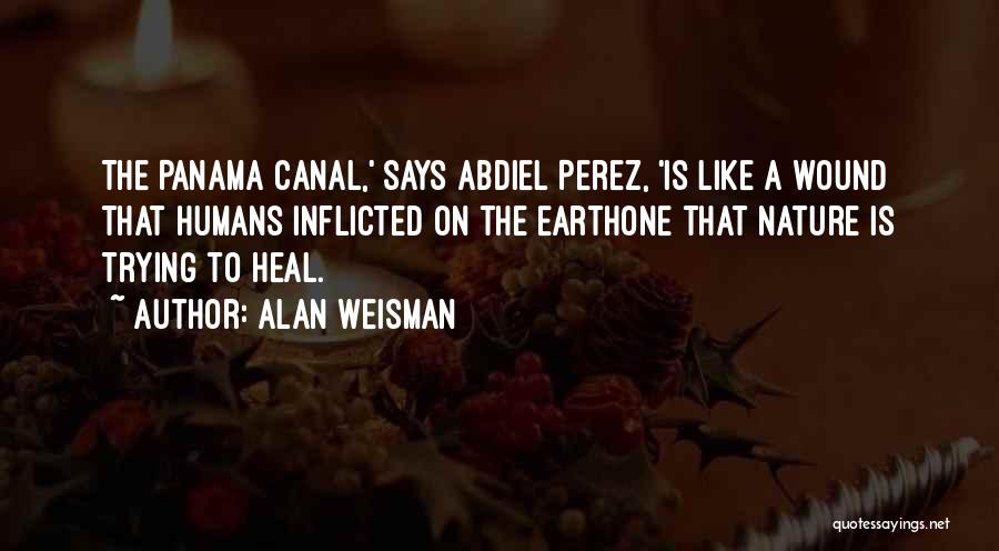 Alan Weisman Quotes: The Panama Canal,' Says Abdiel Perez, 'is Like A Wound That Humans Inflicted On The Earthone That Nature Is Trying