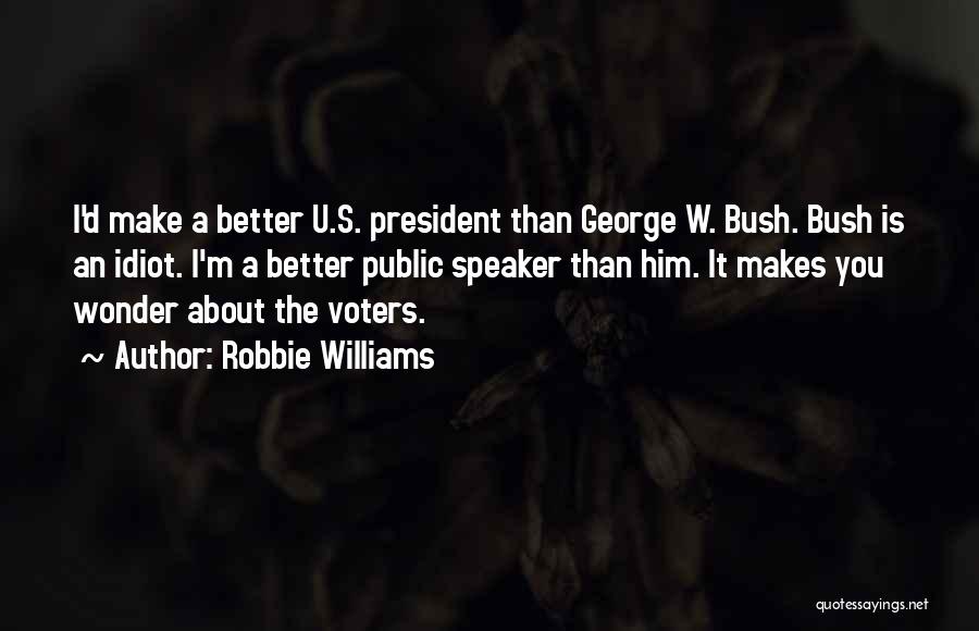 Robbie Williams Quotes: I'd Make A Better U.s. President Than George W. Bush. Bush Is An Idiot. I'm A Better Public Speaker Than