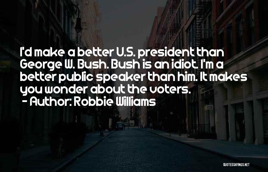Robbie Williams Quotes: I'd Make A Better U.s. President Than George W. Bush. Bush Is An Idiot. I'm A Better Public Speaker Than