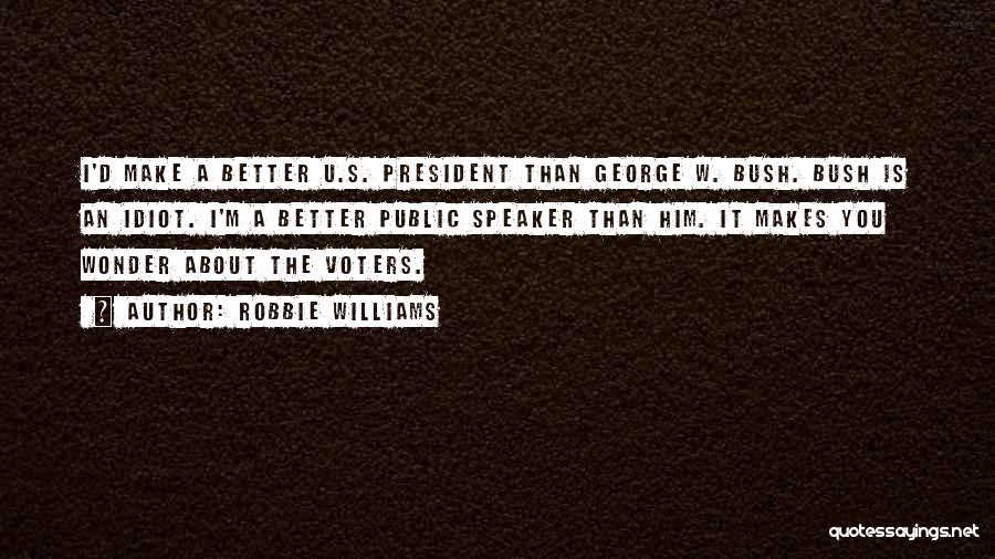 Robbie Williams Quotes: I'd Make A Better U.s. President Than George W. Bush. Bush Is An Idiot. I'm A Better Public Speaker Than