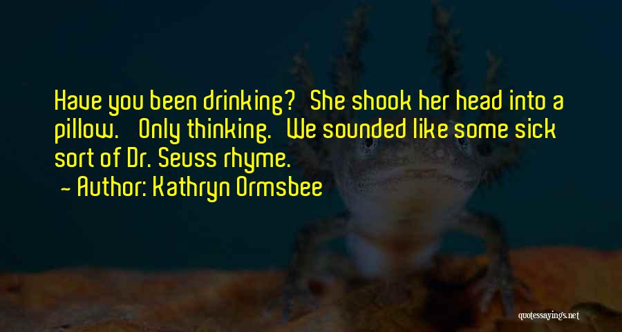 Kathryn Ormsbee Quotes: Have You Been Drinking?'she Shook Her Head Into A Pillow. 'only Thinking.'we Sounded Like Some Sick Sort Of Dr. Seuss