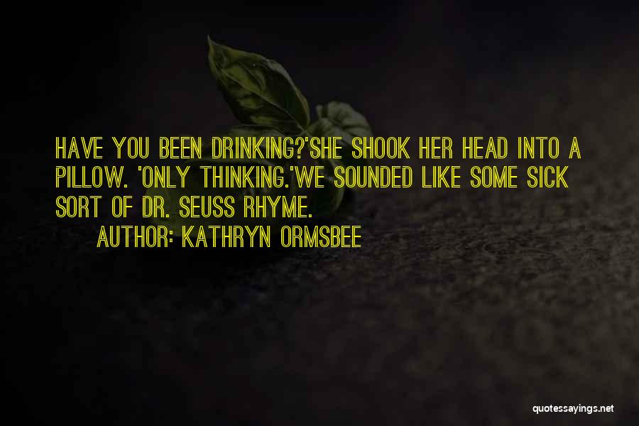 Kathryn Ormsbee Quotes: Have You Been Drinking?'she Shook Her Head Into A Pillow. 'only Thinking.'we Sounded Like Some Sick Sort Of Dr. Seuss