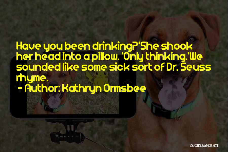 Kathryn Ormsbee Quotes: Have You Been Drinking?'she Shook Her Head Into A Pillow. 'only Thinking.'we Sounded Like Some Sick Sort Of Dr. Seuss