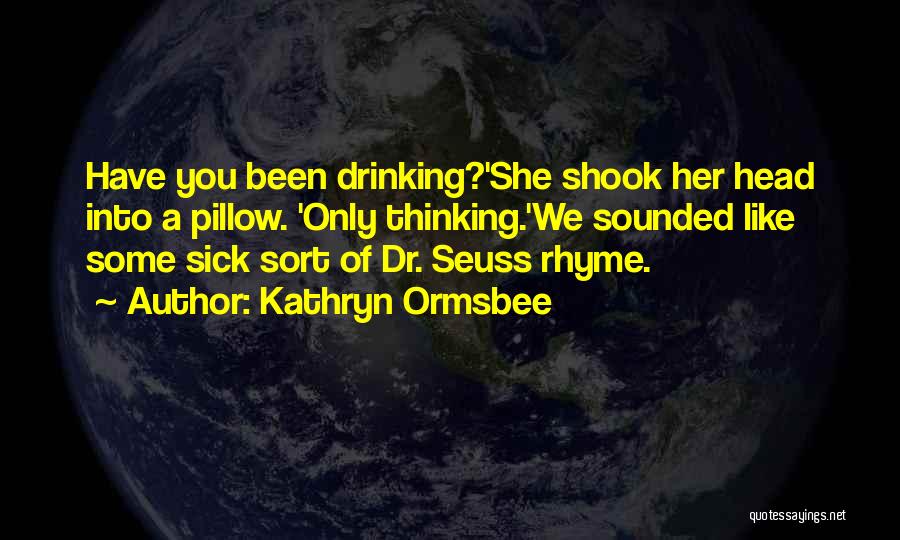 Kathryn Ormsbee Quotes: Have You Been Drinking?'she Shook Her Head Into A Pillow. 'only Thinking.'we Sounded Like Some Sick Sort Of Dr. Seuss