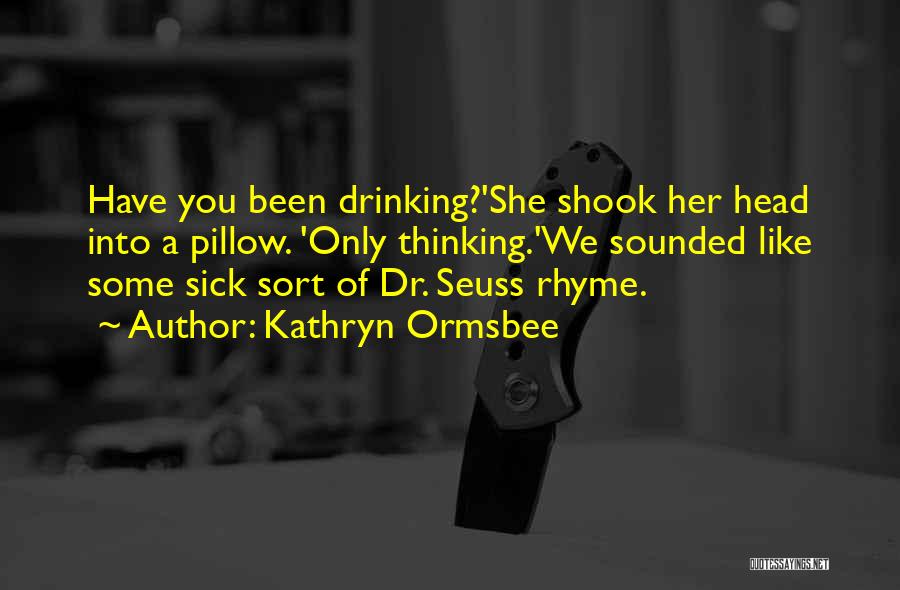 Kathryn Ormsbee Quotes: Have You Been Drinking?'she Shook Her Head Into A Pillow. 'only Thinking.'we Sounded Like Some Sick Sort Of Dr. Seuss