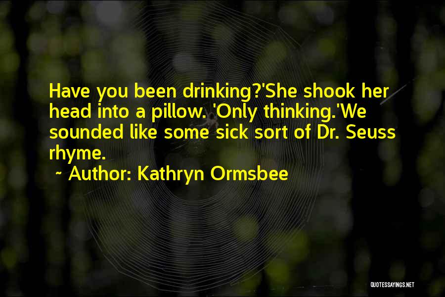 Kathryn Ormsbee Quotes: Have You Been Drinking?'she Shook Her Head Into A Pillow. 'only Thinking.'we Sounded Like Some Sick Sort Of Dr. Seuss