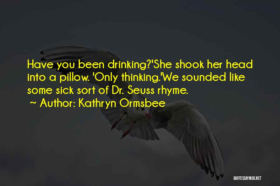 Kathryn Ormsbee Quotes: Have You Been Drinking?'she Shook Her Head Into A Pillow. 'only Thinking.'we Sounded Like Some Sick Sort Of Dr. Seuss