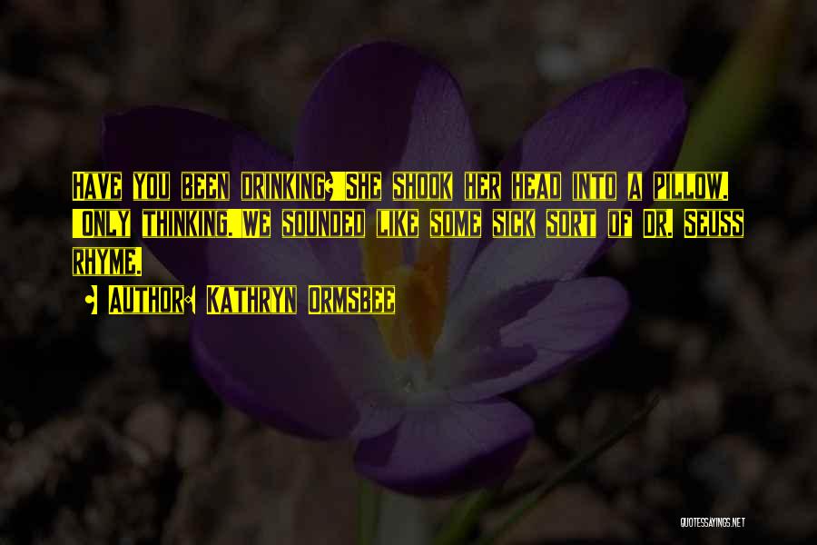 Kathryn Ormsbee Quotes: Have You Been Drinking?'she Shook Her Head Into A Pillow. 'only Thinking.'we Sounded Like Some Sick Sort Of Dr. Seuss