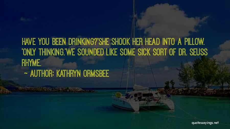 Kathryn Ormsbee Quotes: Have You Been Drinking?'she Shook Her Head Into A Pillow. 'only Thinking.'we Sounded Like Some Sick Sort Of Dr. Seuss