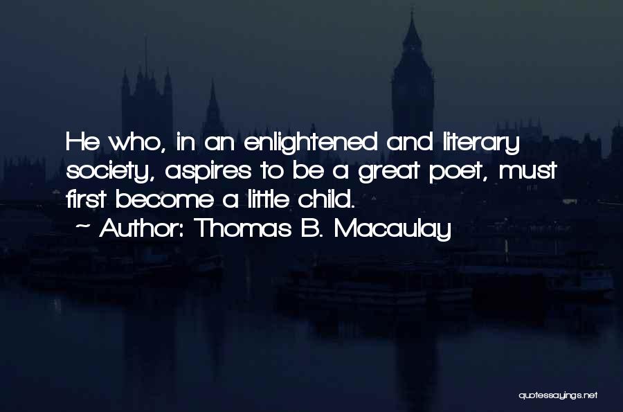 Thomas B. Macaulay Quotes: He Who, In An Enlightened And Literary Society, Aspires To Be A Great Poet, Must First Become A Little Child.