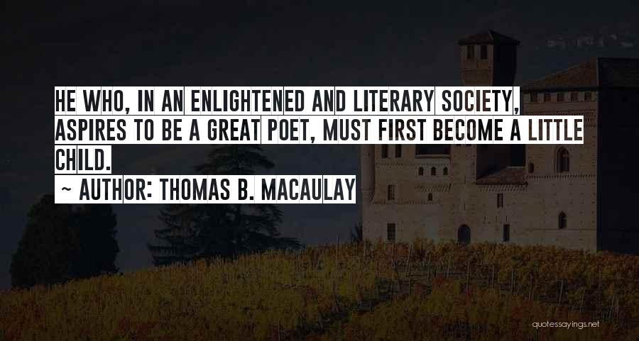 Thomas B. Macaulay Quotes: He Who, In An Enlightened And Literary Society, Aspires To Be A Great Poet, Must First Become A Little Child.