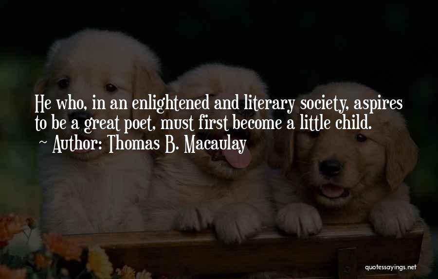 Thomas B. Macaulay Quotes: He Who, In An Enlightened And Literary Society, Aspires To Be A Great Poet, Must First Become A Little Child.