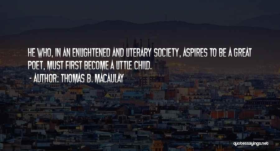 Thomas B. Macaulay Quotes: He Who, In An Enlightened And Literary Society, Aspires To Be A Great Poet, Must First Become A Little Child.