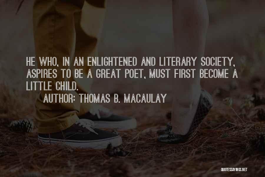 Thomas B. Macaulay Quotes: He Who, In An Enlightened And Literary Society, Aspires To Be A Great Poet, Must First Become A Little Child.