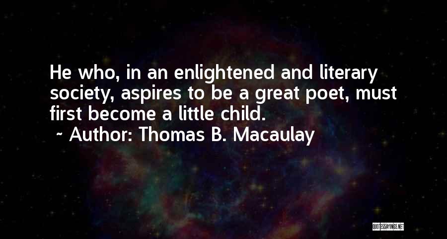 Thomas B. Macaulay Quotes: He Who, In An Enlightened And Literary Society, Aspires To Be A Great Poet, Must First Become A Little Child.