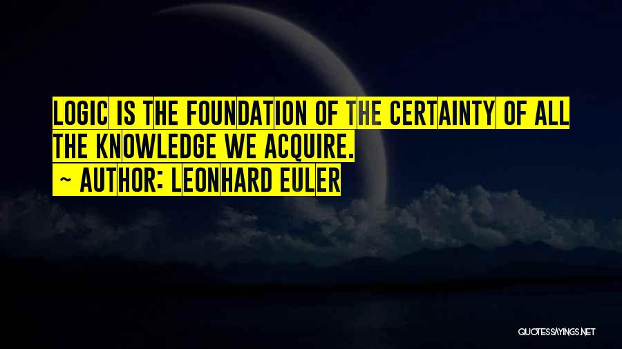 Leonhard Euler Quotes: Logic Is The Foundation Of The Certainty Of All The Knowledge We Acquire.