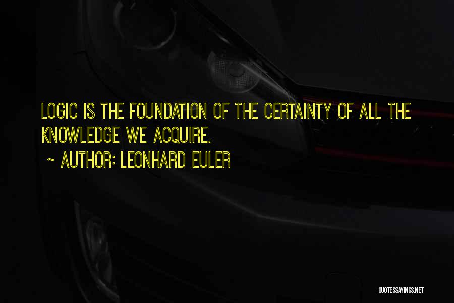 Leonhard Euler Quotes: Logic Is The Foundation Of The Certainty Of All The Knowledge We Acquire.