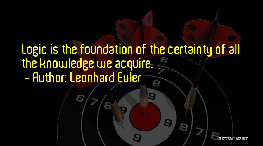 Leonhard Euler Quotes: Logic Is The Foundation Of The Certainty Of All The Knowledge We Acquire.