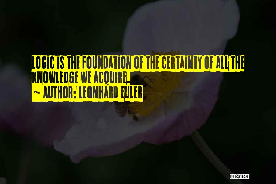 Leonhard Euler Quotes: Logic Is The Foundation Of The Certainty Of All The Knowledge We Acquire.