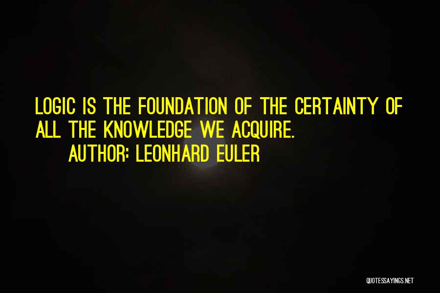 Leonhard Euler Quotes: Logic Is The Foundation Of The Certainty Of All The Knowledge We Acquire.