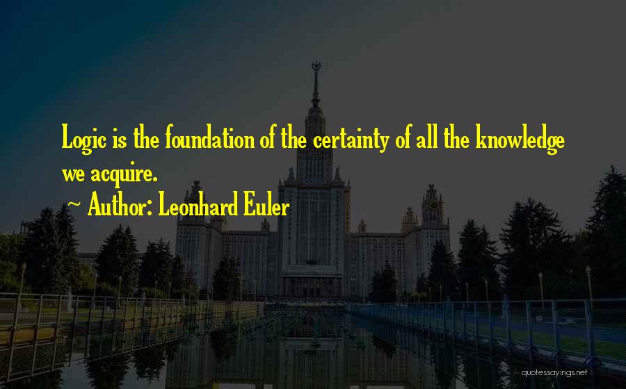 Leonhard Euler Quotes: Logic Is The Foundation Of The Certainty Of All The Knowledge We Acquire.