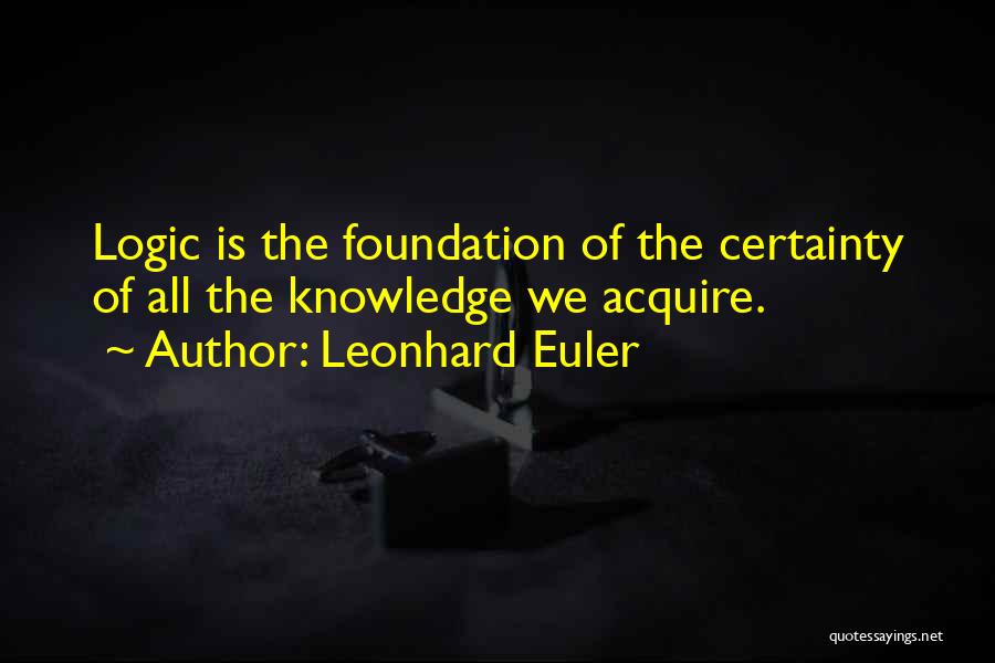 Leonhard Euler Quotes: Logic Is The Foundation Of The Certainty Of All The Knowledge We Acquire.