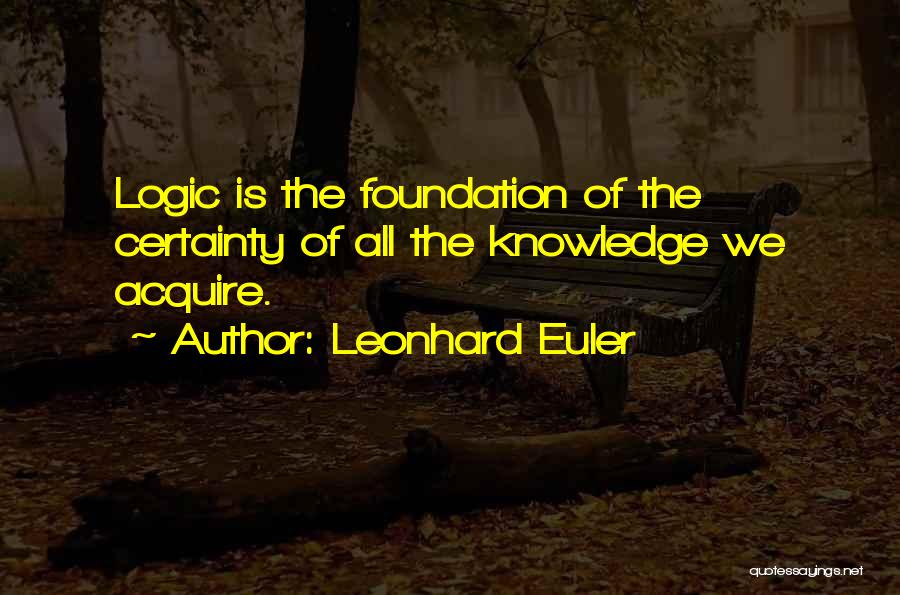 Leonhard Euler Quotes: Logic Is The Foundation Of The Certainty Of All The Knowledge We Acquire.