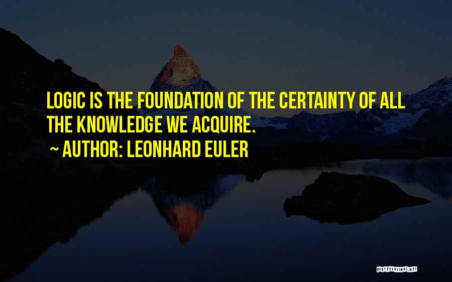 Leonhard Euler Quotes: Logic Is The Foundation Of The Certainty Of All The Knowledge We Acquire.