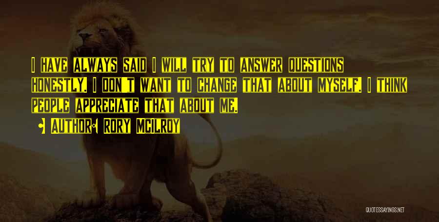 Rory McIlroy Quotes: I Have Always Said I Will Try To Answer Questions Honestly. I Don't Want To Change That About Myself. I