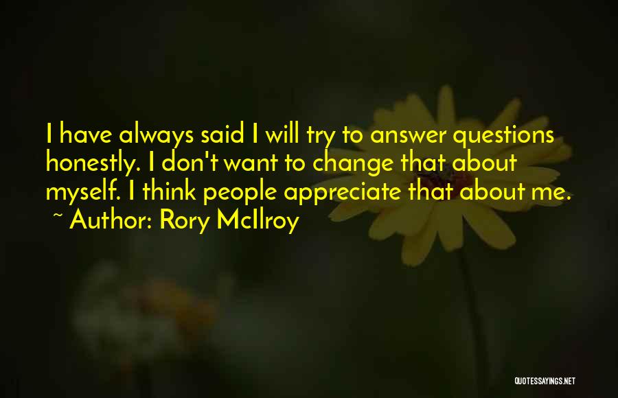 Rory McIlroy Quotes: I Have Always Said I Will Try To Answer Questions Honestly. I Don't Want To Change That About Myself. I